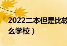2022二本但是比較好的學(xué)校有哪些（都有什么學(xué)校）