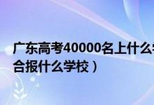 廣東高考40000名上什么學(xué)校（廣東高考位次40000左右適合報什么學(xué)校）