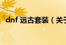 dnf 遠(yuǎn)古套裝（關(guān)于dnf 遠(yuǎn)古套裝的介紹）