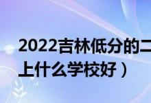 2022吉林低分的二本大學(xué)有哪些（低分二本上什么學(xué)校好）