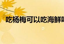 吃楊梅可以吃海鮮嗎(吃楊梅可以減肥嗎)