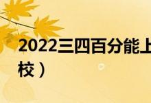 2022三四百分能上的二本學(xué)校（能上哪些學(xué)校）