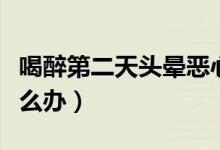 喝醉第二天頭暈惡心（喝醉第二天頭暈惡心怎么辦）
