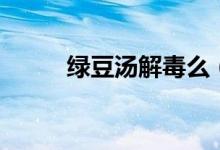 綠豆湯解毒么（綠豆湯解中藥嗎）