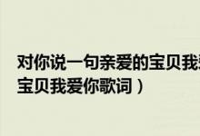 對(duì)你說一句親愛的寶貝我愛你是什么歌（對(duì)你說一句親愛的寶貝我愛你歌詞）