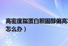 高密度脂蛋白膽固醇偏高怎么辦（高密度脂蛋白膽固醇偏高怎么辦）