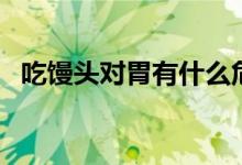 吃饅頭對胃有什么危害（吃饅頭對胃好嗎）
