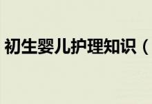 初生嬰兒護(hù)理知識（嬰兒護(hù)理知識了解下吧）