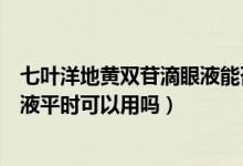 七葉洋地黃雙苷滴眼液能否長期使用（七葉洋地黃雙苷滴眼液平時(shí)可以用嗎）