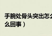 手腕處骨頭突出怎么回事（手腕處骨頭突出怎么回事）
