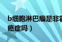 b細胞淋巴瘤是非霍奇金嗎（b細胞淋巴瘤是癌癥嗎）