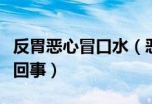 反胃惡心冒口水（惡心想吐不斷冒口水是怎么回事）