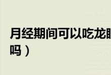 月經(jīng)期間可以吃龍眼嗎（月經(jīng)期間可以吃龍眼嗎）