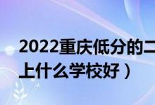 2022重慶低分的二本大學有哪些（低分二本上什么學校好）