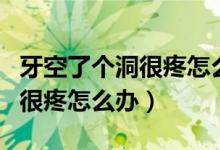 牙空了個(gè)洞很疼怎么辦才止住疼（牙空了個(gè)洞很疼怎么辦）