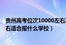 貴州高考位次10000左右志愿填報（貴州高考位次60000左右適合報什么學(xué)校）