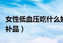 女性低血壓吃什么好得快（女性低血壓吃什么補(bǔ)品）