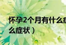 懷孕2個月有什么癥狀反應(yīng)（懷孕2個月有什么癥狀）