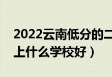 2022云南低分的二本大學有哪些（低分二本上什么學校好）