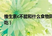 維生素c不能和什么食物同吃（維生素c不能和什么食物一起吃）
