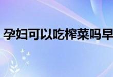 孕婦可以吃榨菜嗎早期（孕婦可以吃榨菜嗎）
