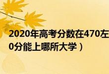 2020年高考分?jǐn)?shù)在470左右能上的大學(xué)（2022高考470-480分能上哪所大學(xué)）