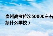 貴州高考位次50000左右（貴州高考位次120000左右適合報什么學(xué)校）