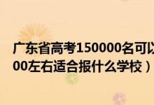 廣東省高考150000名可以考哪些學(xué)校（廣東高考位次150000左右適合報(bào)什么學(xué)校）