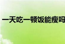 一天吃一頓飯能瘦嗎（一天吃一頓飯的危害）