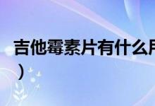 吉他霉素片有什么用(吉他霉素片有什么藥效)