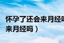 懷孕了還會來月經(jīng)嗎是怎么回事（懷孕了還會來月經(jīng)嗎）