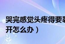 哭完感覺頭疼得要裂開（哭完感覺頭疼得要裂開怎么辦）