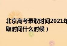 北京高考錄取時間2021年具體時間（2022北京高考?？其浫r間什么時候）