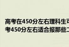 高考在450分左右理科生可選擇的二本院校有哪些（2022高考450分左右適合報(bào)那些二本大學(xué)）