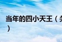當(dāng)年的四小天王（關(guān)于當(dāng)年的四小天王的介紹）