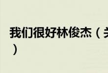 我們很好林俊杰（關(guān)于我們很好林俊杰的介紹）
