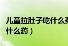 兒童拉肚子吃什么藥調(diào)節(jié)腸胃（兒童拉肚子吃什么藥）