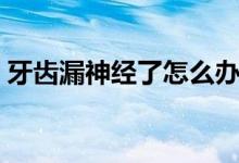 牙齒漏神經(jīng)了怎么辦（牙齒漏神經(jīng)了怎么辦）