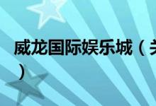 威龍國際娛樂城（關(guān)于威龍國際娛樂城的介紹）