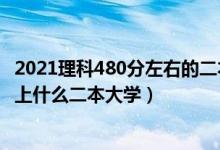 2021理科480分左右的二本大學（2022高考480分左右推薦上什么二本大學）