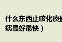 什么東西止咳化痰最好最快（什么東西止咳化痰最好最快）