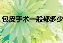 包皮手術(shù)一般都多少錢(qián)（手術(shù)包皮一般多錢(qián)）