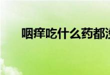 咽癢吃什么藥都沒用（咽癢吃什么藥）