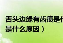 舌頭邊緣有齒痕是什么原因（舌頭邊緣有齒痕是什么原因）
