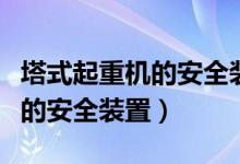 塔式起重機(jī)的安全裝置有哪些（這些都是必備的安全裝置）
