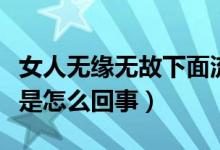 女人無緣無故下面流水是怎么回事（陰道流水是怎么回事）