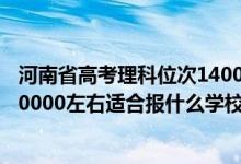 河南省高考理科位次14000能上什么學(xué)校（河南高考位次170000左右適合報什么學(xué)校）