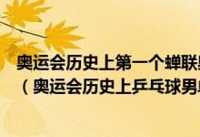 奧運(yùn)會歷史上第一個蟬聯(lián)奧運(yùn)會乒乓球男單冠軍的運(yùn)動員是（奧運(yùn)會歷史上乒乓球男單冠軍）