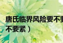 唐氏臨界風險要不要做羊穿（唐氏臨界風險要不要緊）