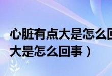 心臟有點(diǎn)大是怎么回事有什么影響（心臟有點(diǎn)大是怎么回事）
